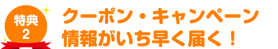 特典2 クーポン・キャンペーン情報がいち早く届く